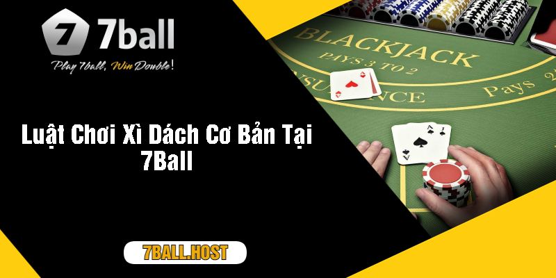 Luật Chơi Xì Dách Cơ Bản Tại 7Ball