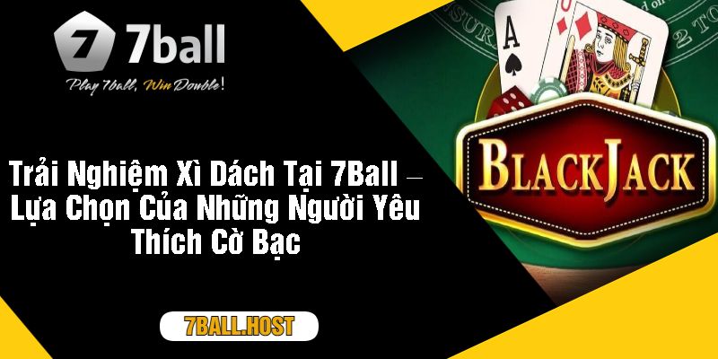 Trải Nghiệm Xì Dách Tại 7Ball – Lựa Chọn Của Những Người Yêu Thích Cờ Bạc